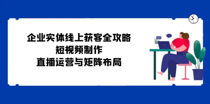 企业实体线上获客全攻略：短视频制作、直播运营与矩阵布局| 网创圈