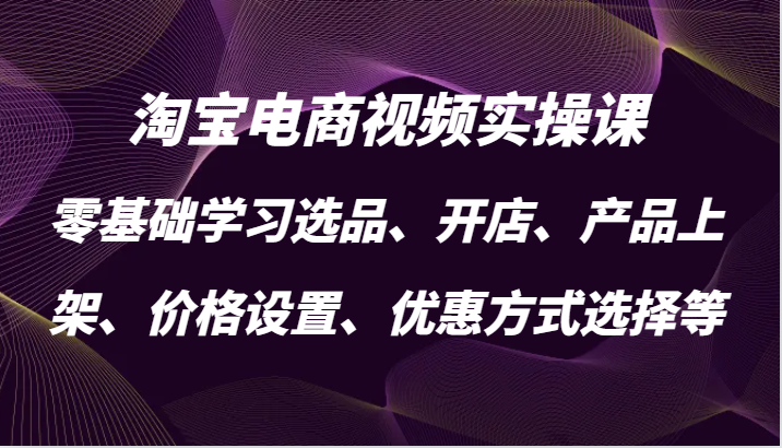 淘宝电商视频实操课，零基础学习选品、开店、产品上架、价格设置、优惠方式选择等| 副业网