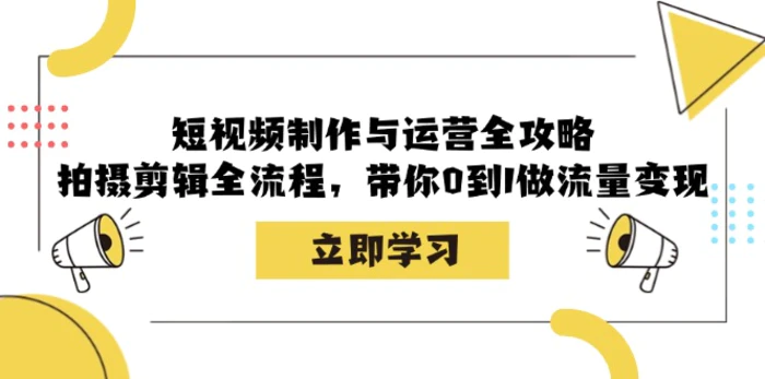 短视频制作与运营全攻略：拍摄剪辑全流程，带你0到1做流量变现| 网创圈
