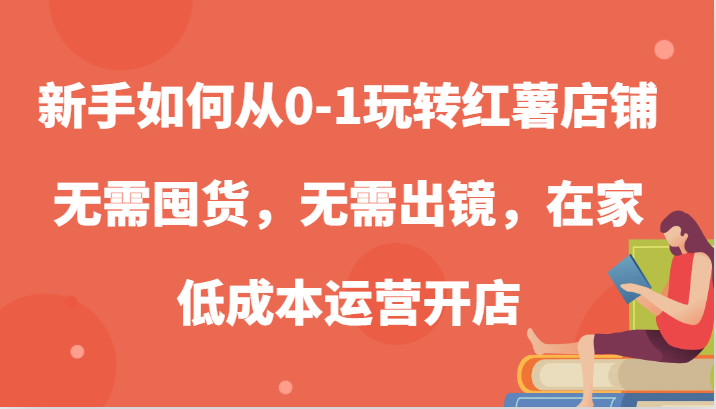 新手如何从0-1玩转红薯店铺，无需囤货，无需出镜，在家低成本运营开店| 副业网