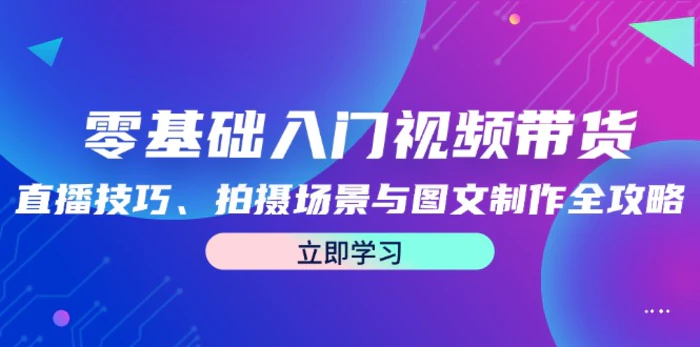 零基础入门视频带货：直播技巧、拍摄场景与图文制作全攻略| 网创圈