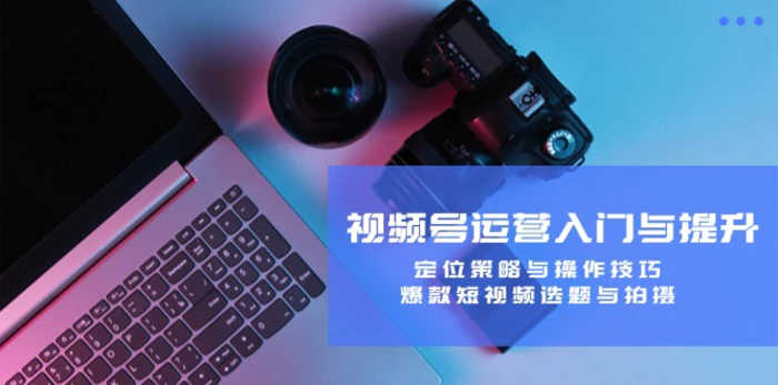 视频号运营入门与提升：定位策略与操作技巧，爆款短视频选题与拍摄| 网创圈