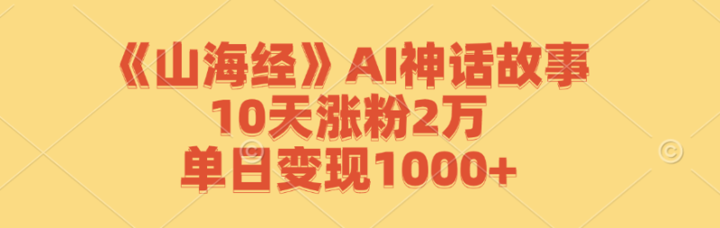 《山海经》AI神话故事，10天涨粉2万，单日变现1000+| 副业网