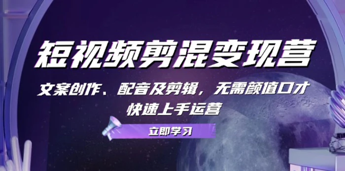 短视频剪混变现营：文案创作、配音及剪辑，无需颜值口才，快速上手运营| 网创圈