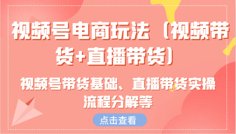 视频号电商玩法（视频带货+直播带货）含视频号带货基础、直播带货实操流程分解等| 网创圈