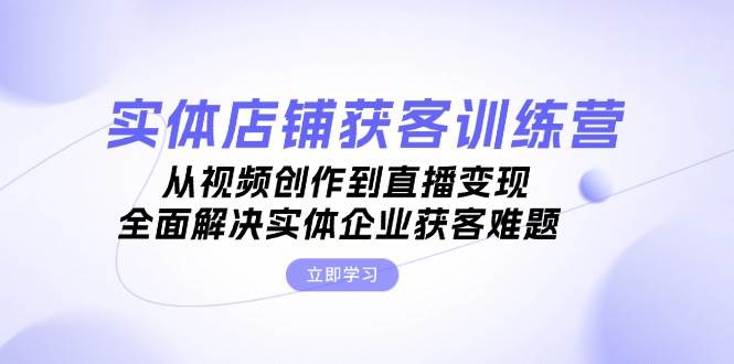 实体店铺获客特训营：从视频创作到直播变现，全面解决实体企业获客难题| 网创圈