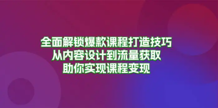 全面解锁爆款课程打造技巧，从内容设计到流量获取，助你实现课程变现| 副业网