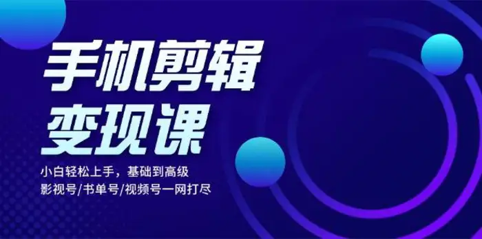 手机剪辑变现课：小白轻松上手，基础到高级 影视号/书单号/视频号一网打尽| 网创圈