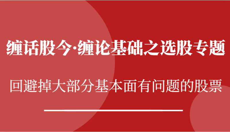 缠话股今·缠论基础之选股专题：回避掉大部分基本面有问题的股票| 网创圈