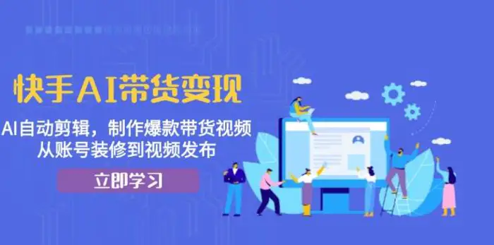 快手AI带货变现：AI自动剪辑，制作爆款带货视频，从账号装修到视频发布| 网创圈
