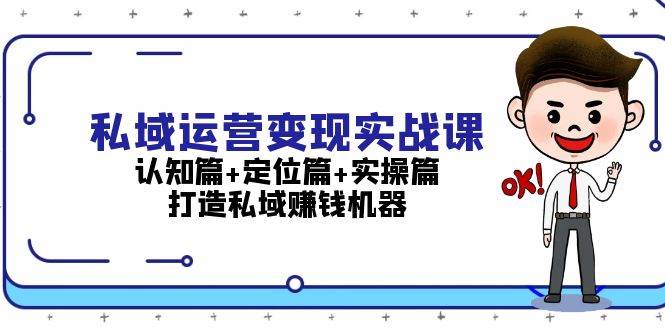 私域运营变现实战课：认知篇+定位篇+实操篇，打造私域赚钱机器| 网创圈