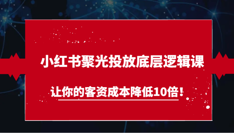小红书聚光投放底层逻辑课，让你的客资成本降低10倍！| 网创圈
