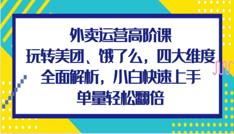 外卖运营高阶课，玩转美团、饿了么，四大维度全面解析，小白快速上手，单量轻松翻倍| 副业网