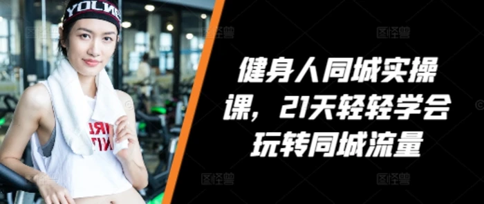 健身人同城实操课，21天轻轻学会玩转同城流量| 网创圈
