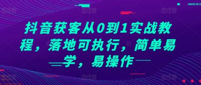 抖音获客从0到1实战教程，落地可执行，简单易学，易操作| 网创圈