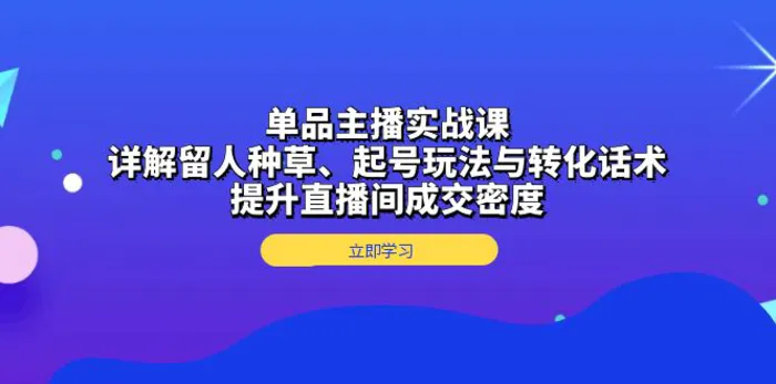 （13546期）单品主播实战课：详解留人种草、起号玩法与转化话术，提升直播间成交密度| 网创圈