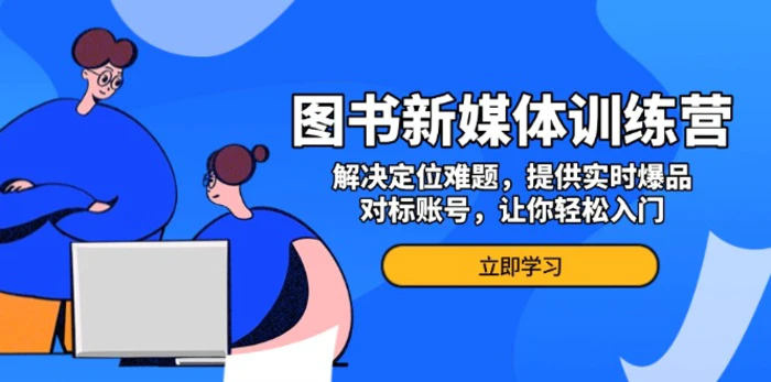 （13550期）图书新媒体训练营，解决定位难题，提供实时爆品、对标账号，让你轻松入门| 网创圈