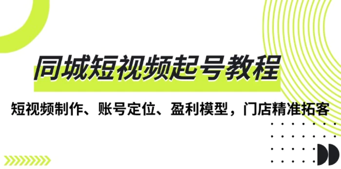 （13560期）同城短视频起号教程，短视频制作、账号定位、盈利模型，门店精准拓客| 网创圈