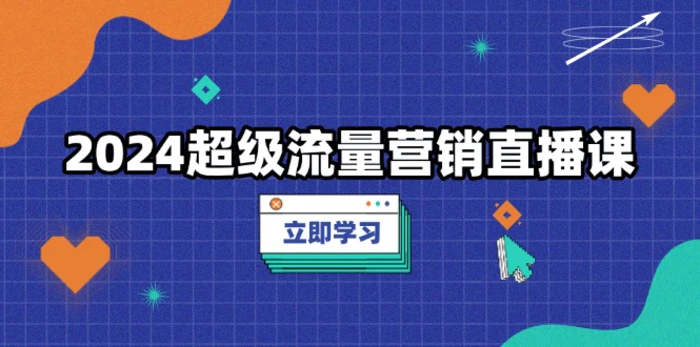 （13558期）2024超级流量营销直播课，低成本打法，提升流量转化率，案例拆解爆款| 网创圈