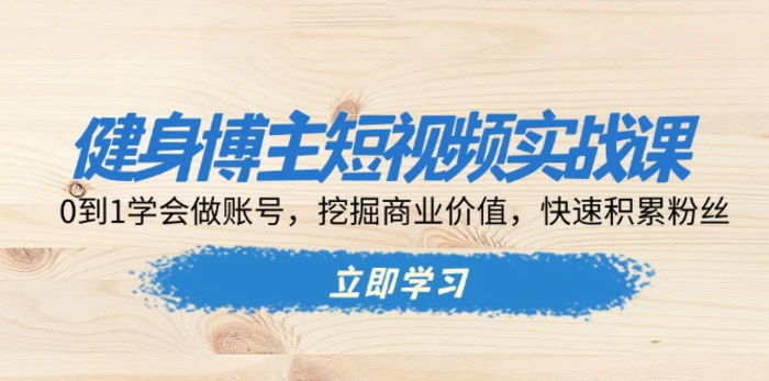 （13557期）健身博主短视频实战课：0到1学会做账号，挖掘商业价值，快速积累粉丝| 网创圈