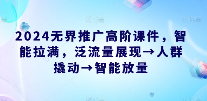 2024无界推广高阶课件，智能拉满，泛流量展现→人群撬动→智能放量| 网创圈