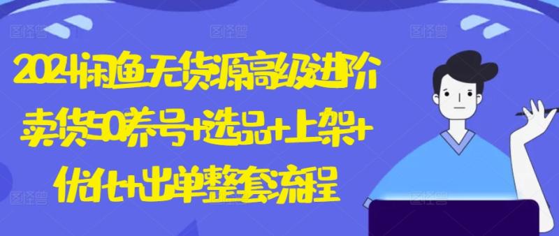 2024闲鱼无货源高级进阶卖货5.0.养号+选品+上架+优化+出单整套流程【揭秘】| 网创圈