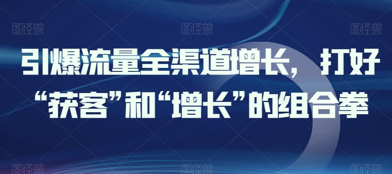 引爆流量全渠道增长，打好“获客”和“增长”的组合拳| 网创圈