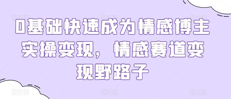 0基础快速成为情感博主实操变现，情感赛道变现野路子| 网创圈
