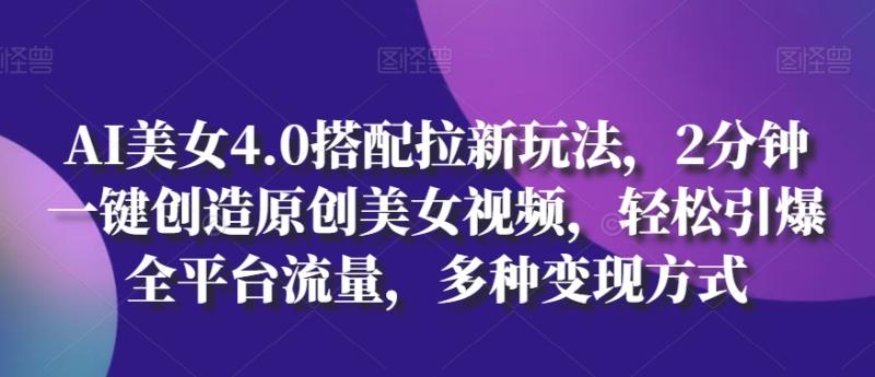 AI美女4.0搭配拉新玩法，2分钟一键创造原创美女视频，轻松引爆全平台流量，多种变现方式【揭秘】| 网创圈