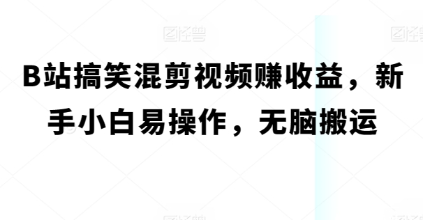 B站搞笑混剪视频赚收益，新手小白易操作，无脑搬运| 网创圈