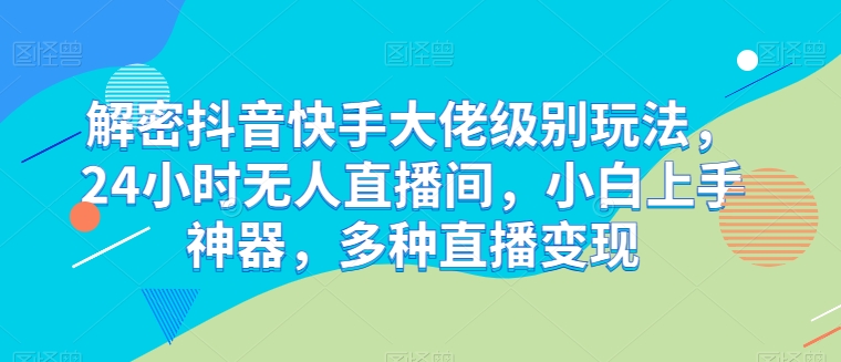解密抖音快手大佬级别玩法，24小时无人直播间，小白上手神器，多种直播变现【揭秘】| 网创圈
