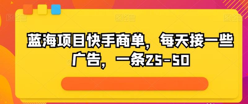 蓝海项目快手商单，每天接一些广告，一条25-50| 网创圈