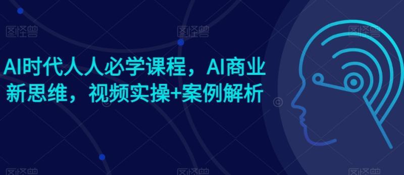 AI时代人人必学课程，AI商业新思维，视频实操+案例解析【赠AI商业爆款案例】| 网创圈