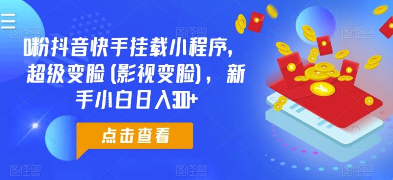 0粉抖音快手挂载小程序，超级变脸(影视变脸)，新手小白日入300+【揭秘】| 网创圈