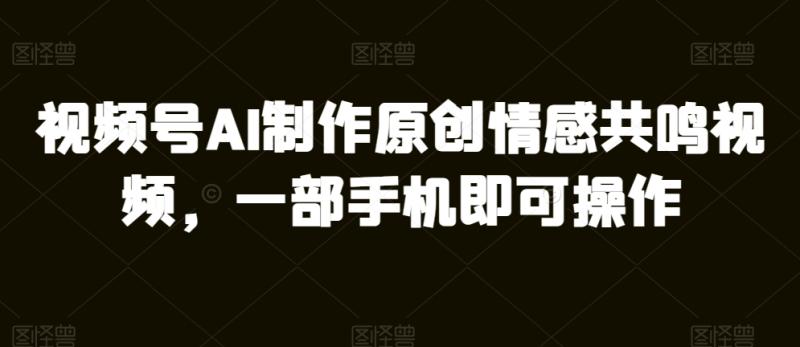 视频号AI制作原创情感共鸣视频，一部手机即可操作| 网创圈
