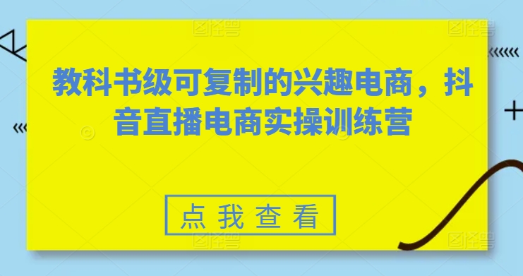 教科书级可复制的兴趣电商，抖音直播电商实操训练营| 网创圈