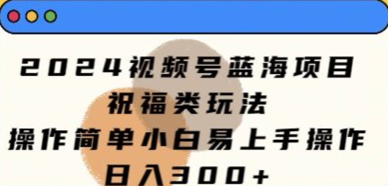 2024视频号蓝海项目，祝福类玩法，操作简单小白易上手操作| 网创圈