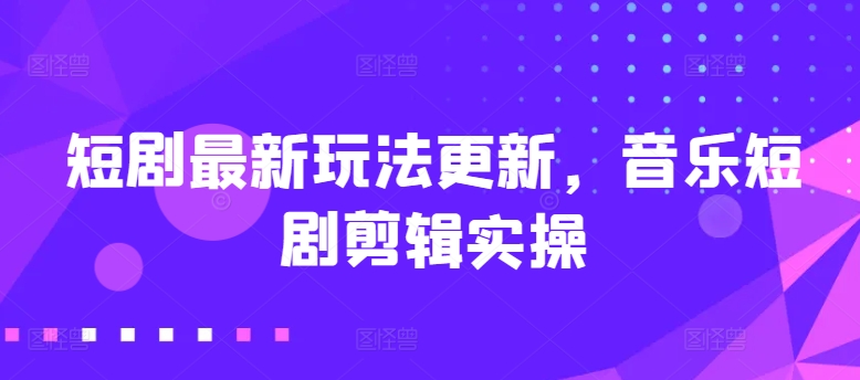 短剧最新玩法更新，音乐短剧剪辑实操【揭秘】| 网创圈