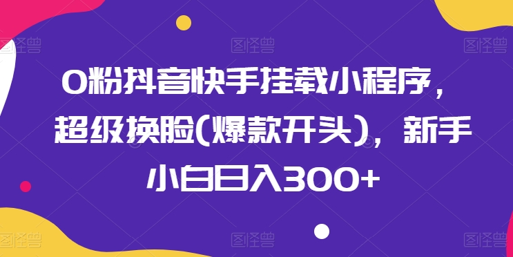 0粉抖音快手挂载小程序，超级换脸(爆款开头)，新手小白日入300+【揭秘】| 网创圈
