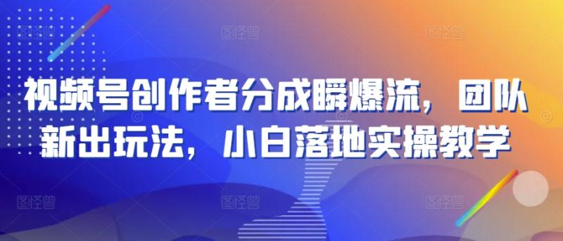 视频号创作者分成瞬爆流，团队新出玩法，小白落地实操教学【揭秘】| 网创圈