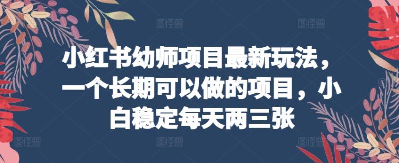 小红书幼师项目最新玩法，一个长期可以做的项目，小白稳定每天两三张| 网创圈