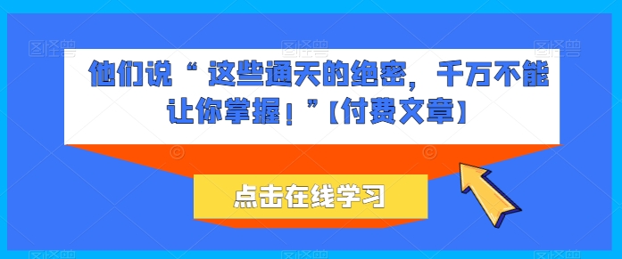 他们说 “ 这些通天的绝密，千万不能让你掌握! ”【付费文章】| 网创圈