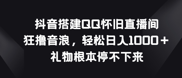 抖音搭建QQ怀旧直播间，狂撸音浪，礼物根本停不下来| 网创圈