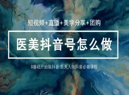 玩转医美抖音短视频与直播，36堂网课学逻辑(短视频+直播+美学分享+团购)| 网创圈