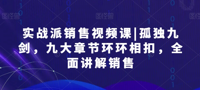 实战派销售视频课|孤独九剑，九大章节环环相扣，全面讲解销售| 网创圈