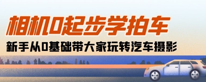 相机0起步学拍车：新手从0基础带大家玩转汽车摄影(18节课)| 网创圈