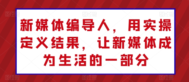 新媒体编导人，用实操定义结果，让新媒体成为生活的一部分| 网创圈