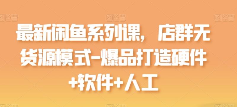 最新闲鱼系列课，店群无货源模式-爆品打造硬件+软件+人工| 网创圈