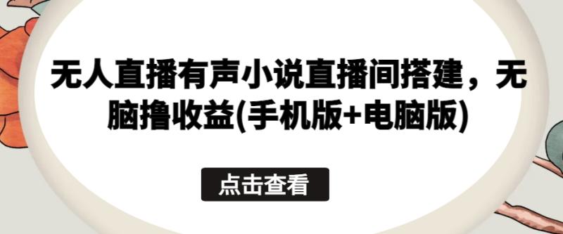 无人直播有声小说直播间搭建，无脑撸收益(手机版+电脑版)| 网创圈