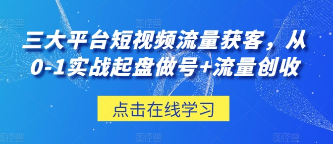 三大平台短视频流量获客，从0-1实战起盘做号+流量创收| 网创圈